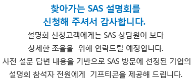 찾아가는 SAS 설명회 이벤트를 신청해 주셔서 감사합니다. 방문 설명회를 신청하신 후 SAS 상담원이 보다 상세한 조율을 위해 연락드릴 예정입니다.